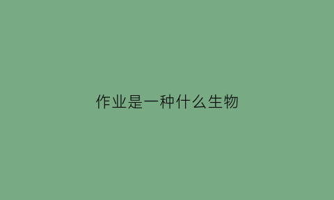 作业是一种什么生物(作业是一种什么生物现象)