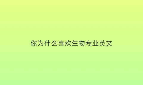 你为什么喜欢生物专业英文(为什么喜欢生物英语)