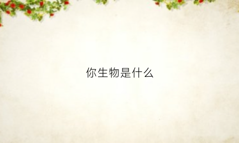 你生物是什么(生物是什么科理科还是文科)