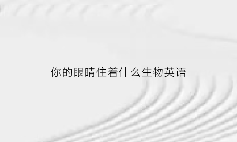 你的眼睛住着什么生物英语(你的眼睛住着什么生物英语作文)