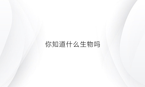 你知道什么生物吗(你知道你是什么生物吗)