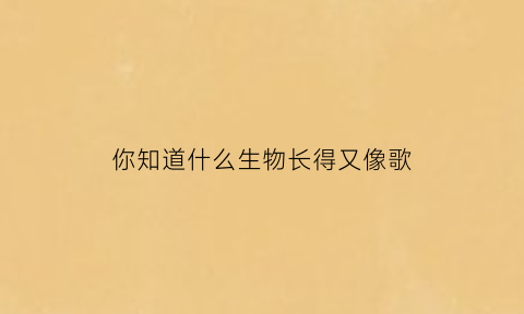 你知道什么生物长得又像歌(什么动物长得像植物)