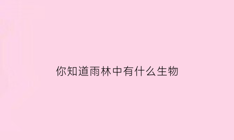 你知道雨林中有什么生物(雨林有些什么动物)