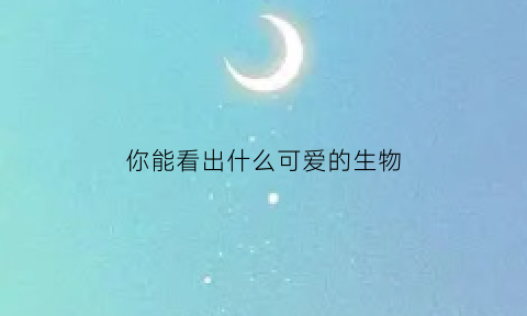 你能看出什么可爱的生物(可爱能想到什么)