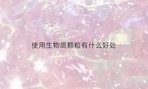 使用生物质颗粒有什么好处(生物质颗粒需要什么配方吗)