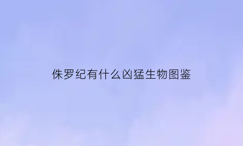 侏罗纪有什么凶猛生物图鉴(侏罗纪都有什么生物)