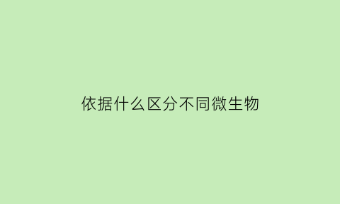 依据什么区分不同微生物(举例说明不同类型的微生物)