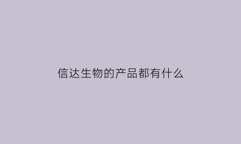 信达生物的产品都有什么(信达生物的产品都有什么产品)