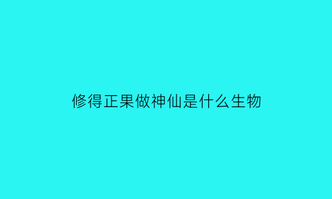 修得正果做神仙是什么生物(修得正果什么意思啊)