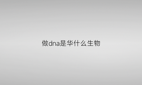 做dna是华什么生物(做dna具备什么条件)