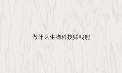 做什么生物科技赚钱呢(什么生物技术)