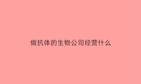 做抗体的生物公司经营什么(抗体销售公司)