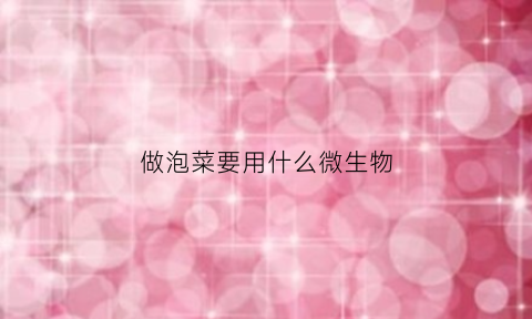 做泡菜要用什么微生物(制作泡菜要用什么微生物)