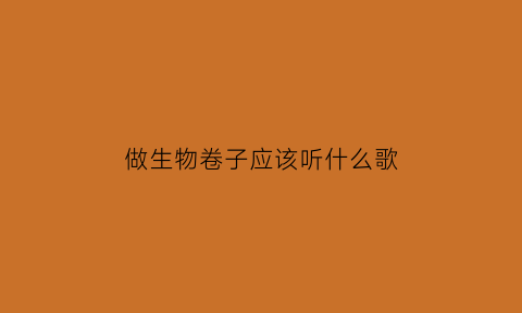 做生物卷子应该听什么歌(写生物作业听什么歌好)
