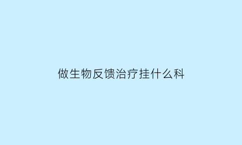 做生物反馈治疗挂什么科(生物反馈治疗是什么)