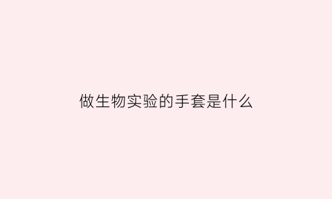 做生物实验的手套是什么(做生物实验的手套是什么材质)