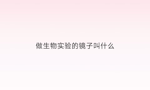做生物实验的镜子叫什么(生物实验用具)