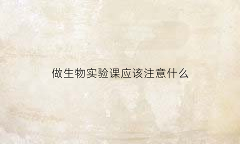 做生物实验课应该注意什么(生物实验课试讲)