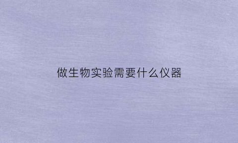 做生物实验需要什么仪器(生物实验需要带什么)