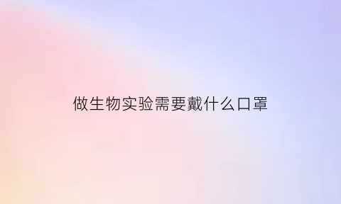 做生物实验需要戴什么口罩(生物实验要带什么)