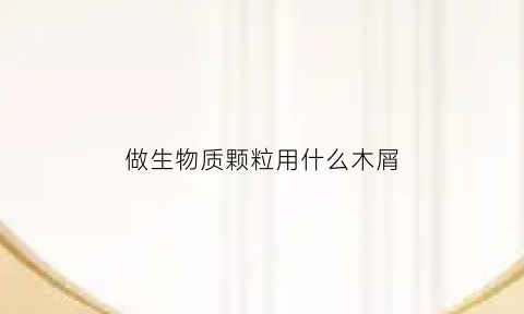 做生物质颗粒用什么木屑(生物质颗粒制作流程)