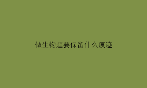 做生物题要保留什么痕迹(生物怎么做题)