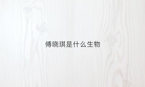 傅晓琪是什么生物(付晓琪是谁)