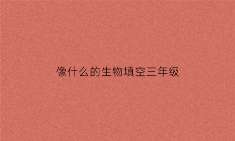 像什么的生物填空三年级(像什么像什么造句动物)