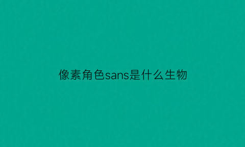 像素角色sans是什么生物