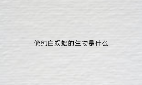 像纯白蜈蚣的生物是什么(像纯白蜈蚣的生物是什么植物)