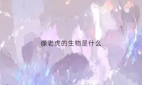 像老虎的生物是什么(像老虎的动物叫什么)