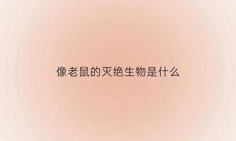 像老鼠的灭绝生物是什么