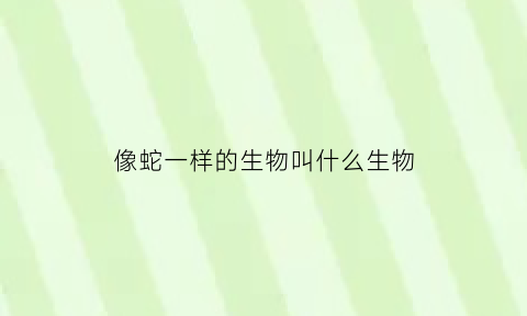 像蛇一样的生物叫什么生物(像蛇一样的生物叫什么生物呢)