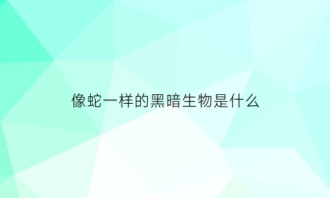 像蛇一样的黑暗生物是什么