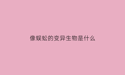 像蜈蚣的变异生物是什么(像蜈蚣的变异生物是什么动物)