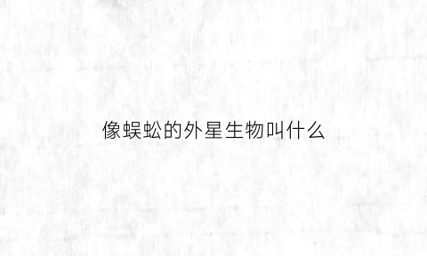 像蜈蚣的外星生物叫什么(形状像蜈蚣)