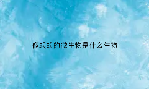 像蜈蚣的微生物是什么生物