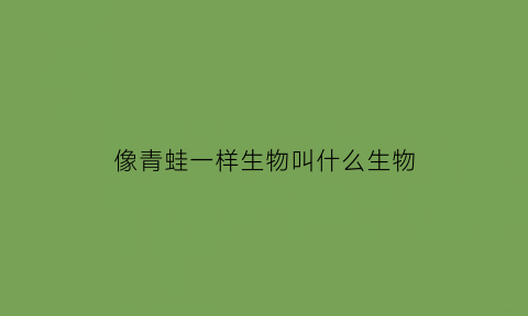 像青蛙一样生物叫什么生物