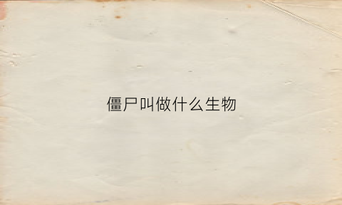 僵尸叫做什么生物(僵尸也叫什么)