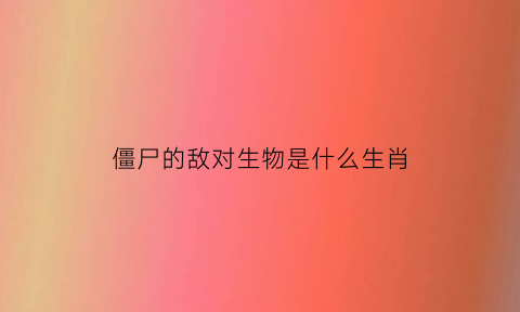 僵尸的敌对生物是什么生肖(僵尸的敌对生物是什么生肖呢)