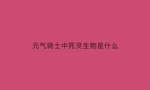 元气骑士中死灵生物是什么(2020元气骑士死灵怎么样)