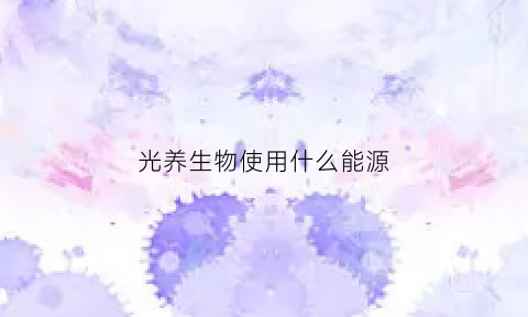 光养生物使用什么能源(光能自养菌名词解释)