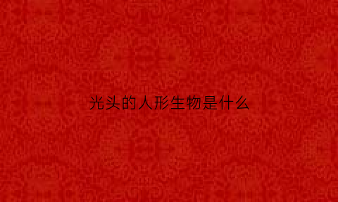 光头的人形生物是什么(光头人像图片)