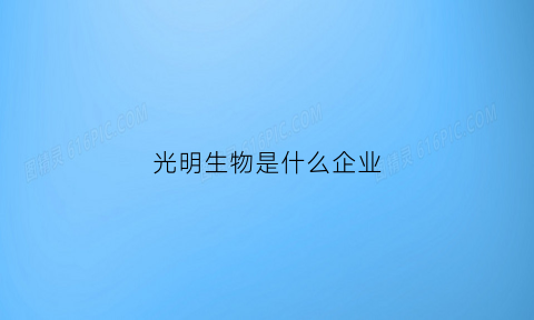 光明生物是什么企业(光明生物制品有限公司)