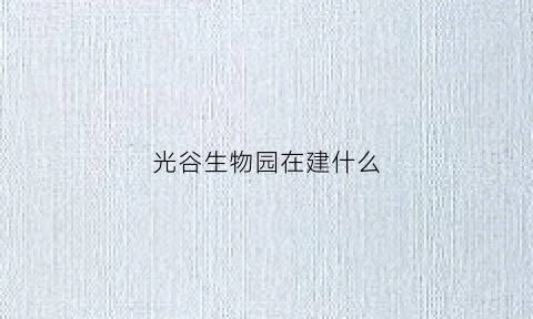 光谷生物园在建什么