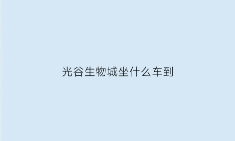 光谷生物城坐什么车到(光谷生物园到光谷广场)