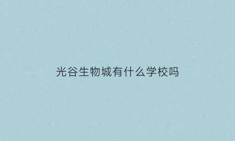 光谷生物城有什么学校吗(光谷生物城有什么学校吗初中)