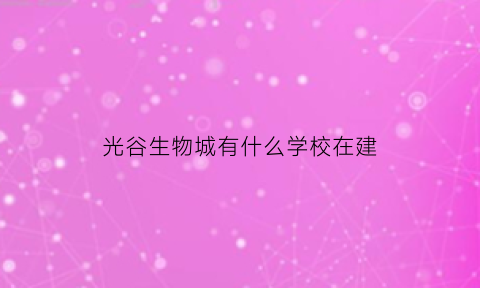 光谷生物城有什么学校在建(光谷生物城c4栋)