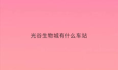 光谷生物城有什么车站(光谷生物城附近有什么好玩的)