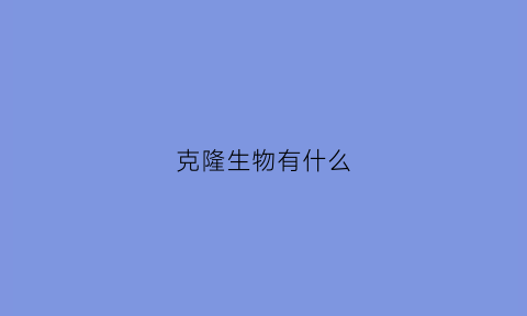 克隆生物有什么(克隆生物技术有哪些)